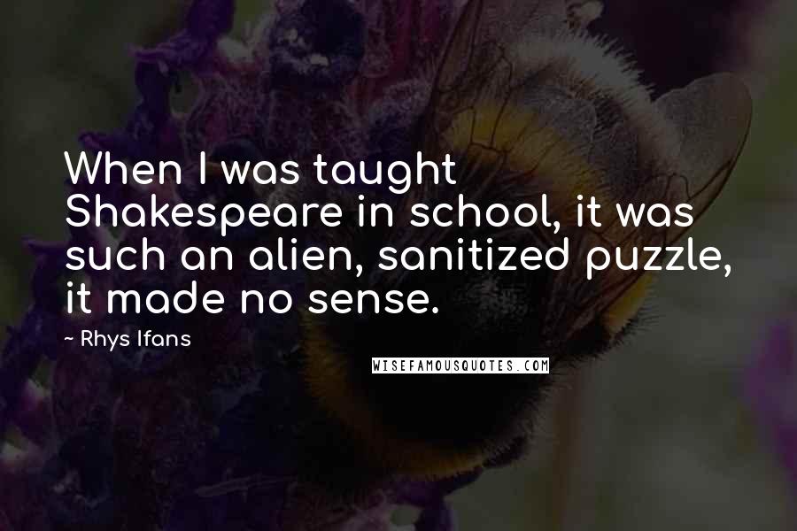 Rhys Ifans Quotes: When I was taught Shakespeare in school, it was such an alien, sanitized puzzle, it made no sense.