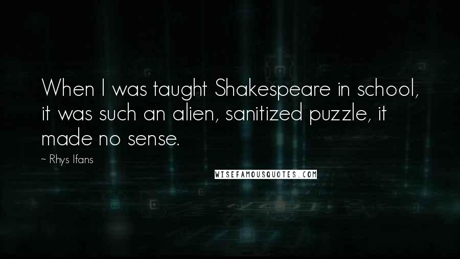 Rhys Ifans Quotes: When I was taught Shakespeare in school, it was such an alien, sanitized puzzle, it made no sense.