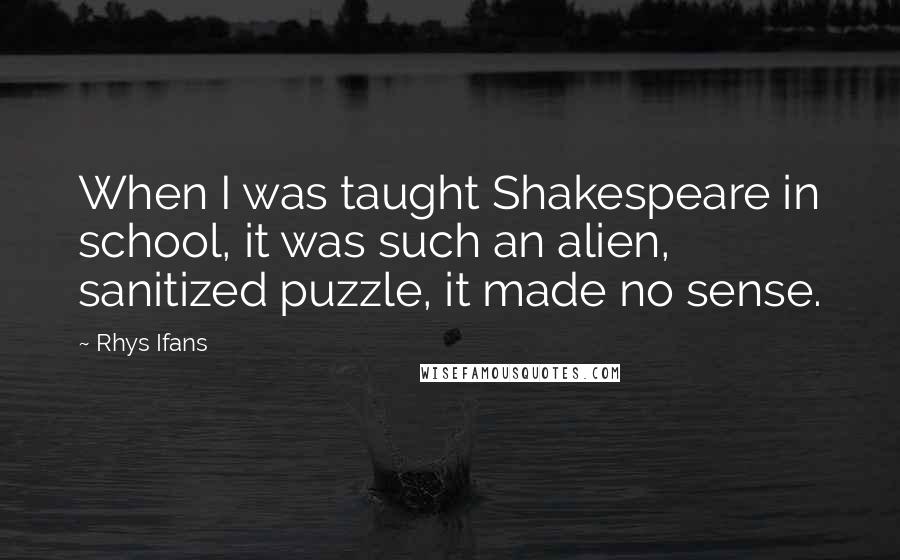 Rhys Ifans Quotes: When I was taught Shakespeare in school, it was such an alien, sanitized puzzle, it made no sense.