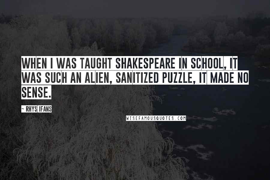 Rhys Ifans Quotes: When I was taught Shakespeare in school, it was such an alien, sanitized puzzle, it made no sense.