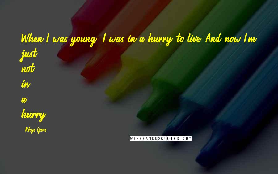 Rhys Ifans Quotes: When I was young, I was in a hurry to live. And now I'm just not in a hurry.