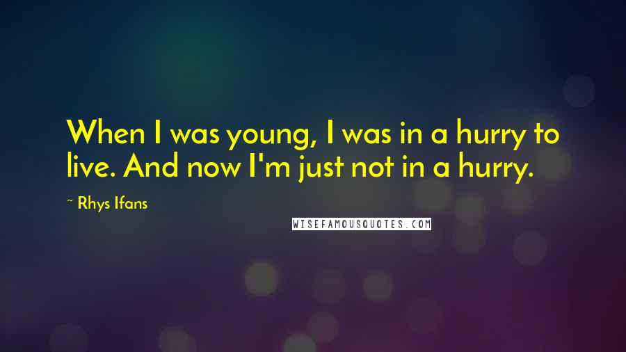 Rhys Ifans Quotes: When I was young, I was in a hurry to live. And now I'm just not in a hurry.