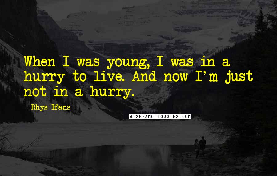 Rhys Ifans Quotes: When I was young, I was in a hurry to live. And now I'm just not in a hurry.