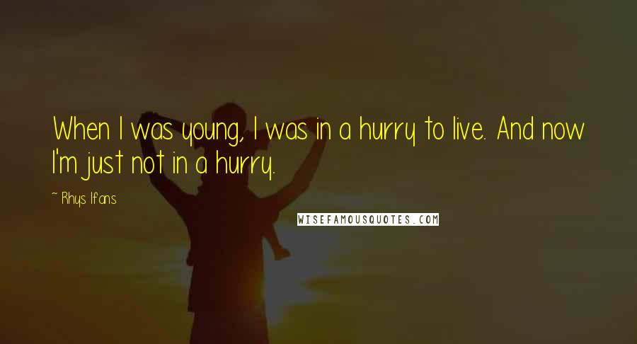 Rhys Ifans Quotes: When I was young, I was in a hurry to live. And now I'm just not in a hurry.