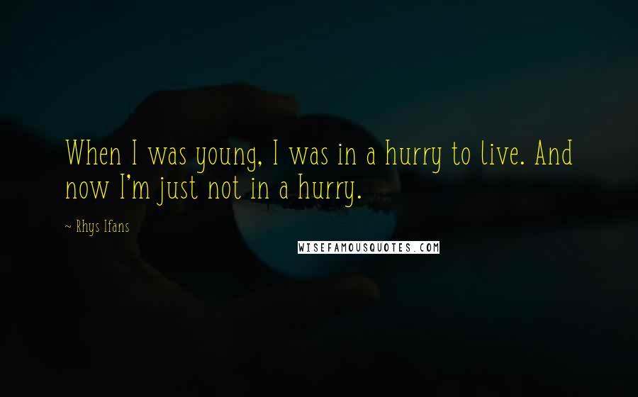 Rhys Ifans Quotes: When I was young, I was in a hurry to live. And now I'm just not in a hurry.