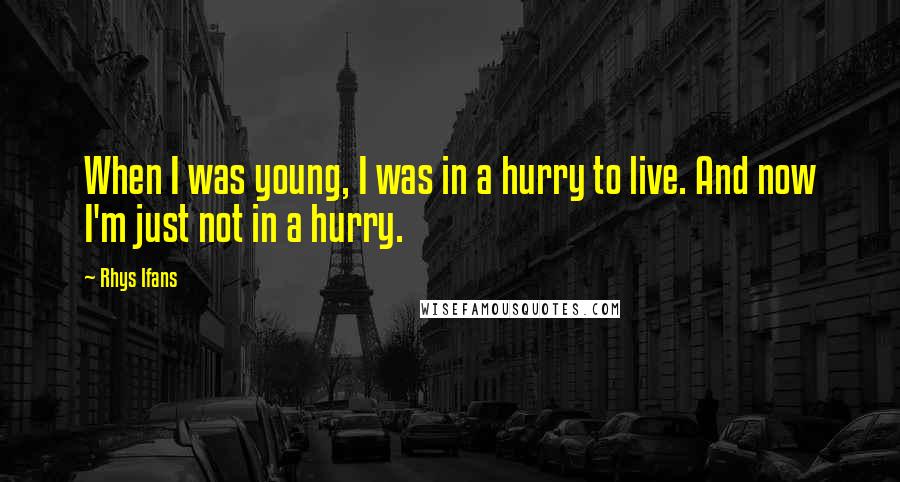 Rhys Ifans Quotes: When I was young, I was in a hurry to live. And now I'm just not in a hurry.