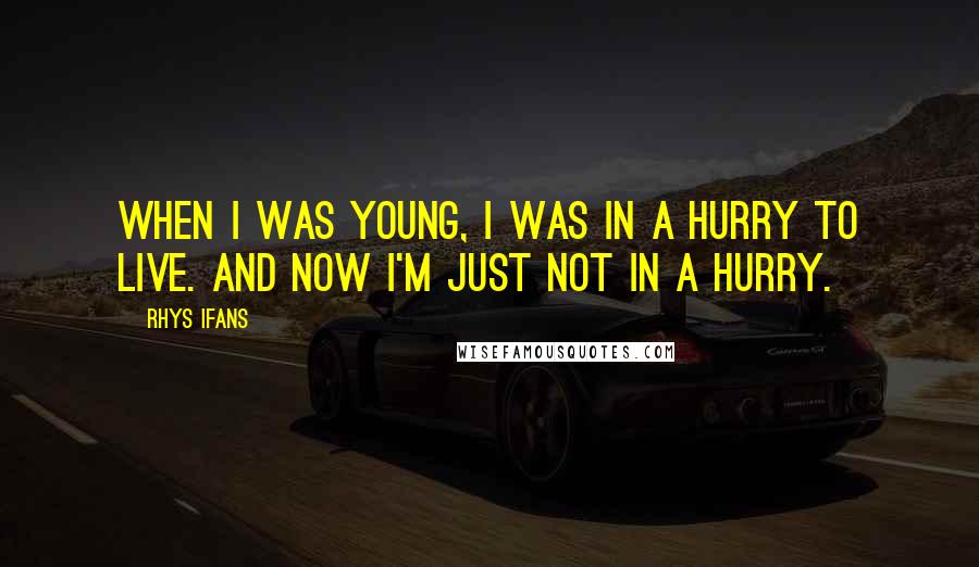 Rhys Ifans Quotes: When I was young, I was in a hurry to live. And now I'm just not in a hurry.