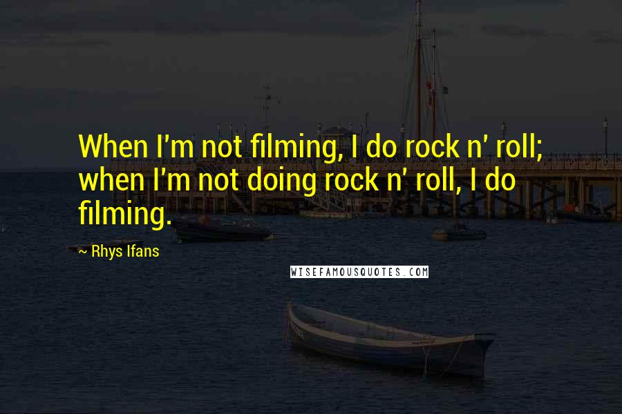 Rhys Ifans Quotes: When I'm not filming, I do rock n' roll; when I'm not doing rock n' roll, I do filming.