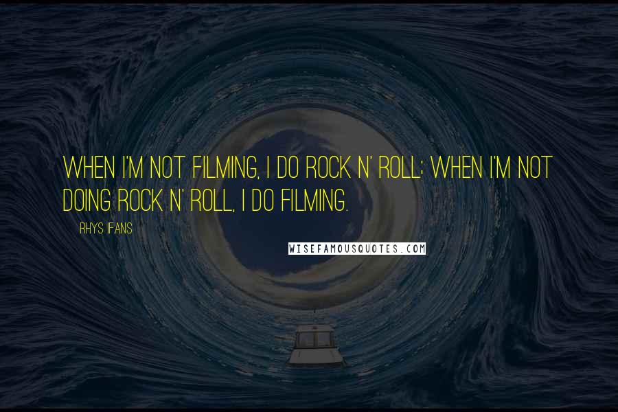 Rhys Ifans Quotes: When I'm not filming, I do rock n' roll; when I'm not doing rock n' roll, I do filming.