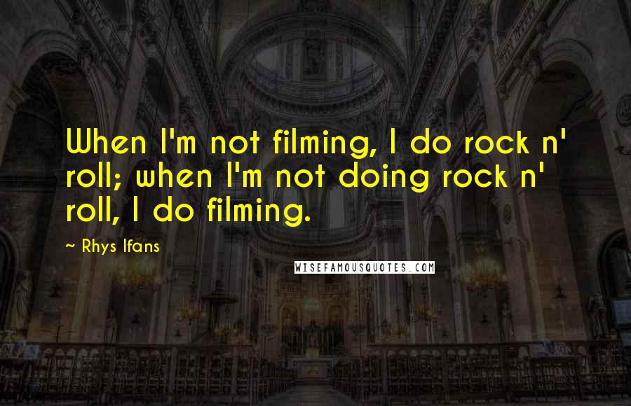 Rhys Ifans Quotes: When I'm not filming, I do rock n' roll; when I'm not doing rock n' roll, I do filming.