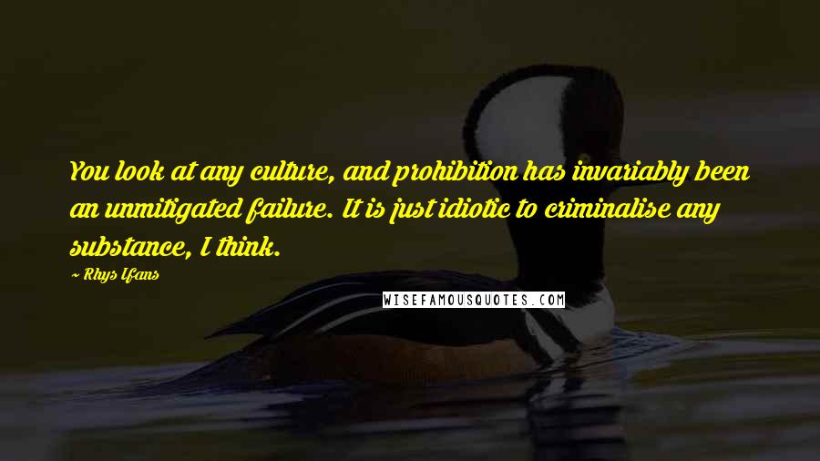 Rhys Ifans Quotes: You look at any culture, and prohibition has invariably been an unmitigated failure. It is just idiotic to criminalise any substance, I think.