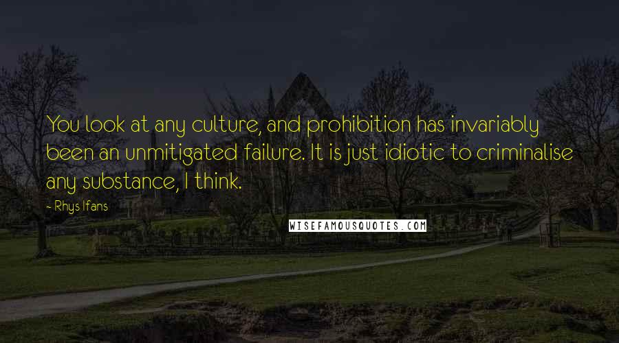 Rhys Ifans Quotes: You look at any culture, and prohibition has invariably been an unmitigated failure. It is just idiotic to criminalise any substance, I think.