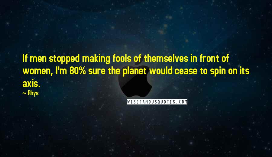 Rhys Quotes: If men stopped making fools of themselves in front of women, I'm 80% sure the planet would cease to spin on its axis.