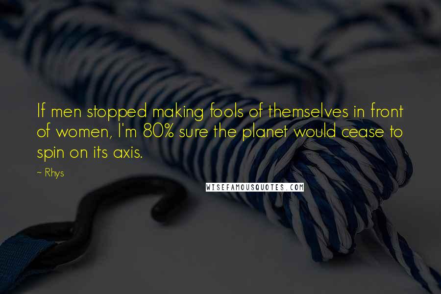 Rhys Quotes: If men stopped making fools of themselves in front of women, I'm 80% sure the planet would cease to spin on its axis.