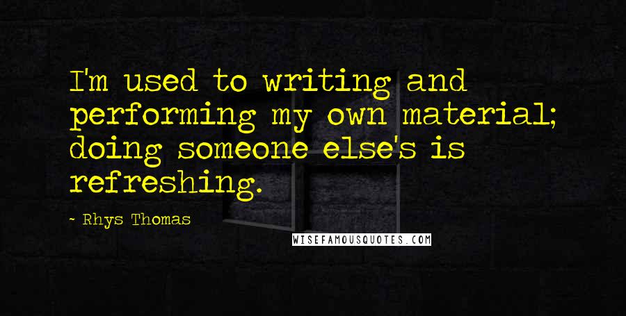 Rhys Thomas Quotes: I'm used to writing and performing my own material; doing someone else's is refreshing.