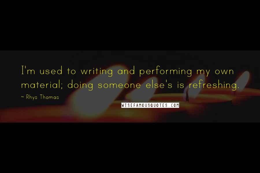 Rhys Thomas Quotes: I'm used to writing and performing my own material; doing someone else's is refreshing.