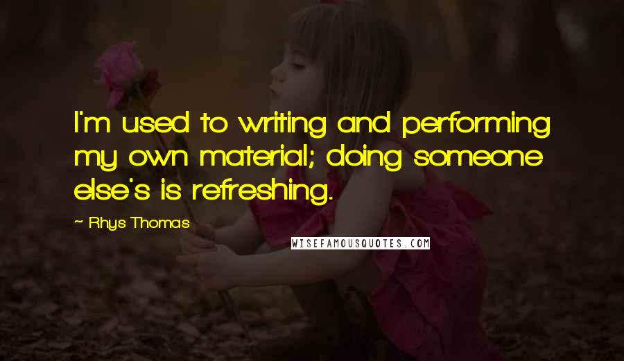 Rhys Thomas Quotes: I'm used to writing and performing my own material; doing someone else's is refreshing.