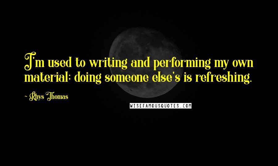 Rhys Thomas Quotes: I'm used to writing and performing my own material; doing someone else's is refreshing.
