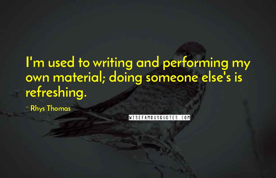 Rhys Thomas Quotes: I'm used to writing and performing my own material; doing someone else's is refreshing.