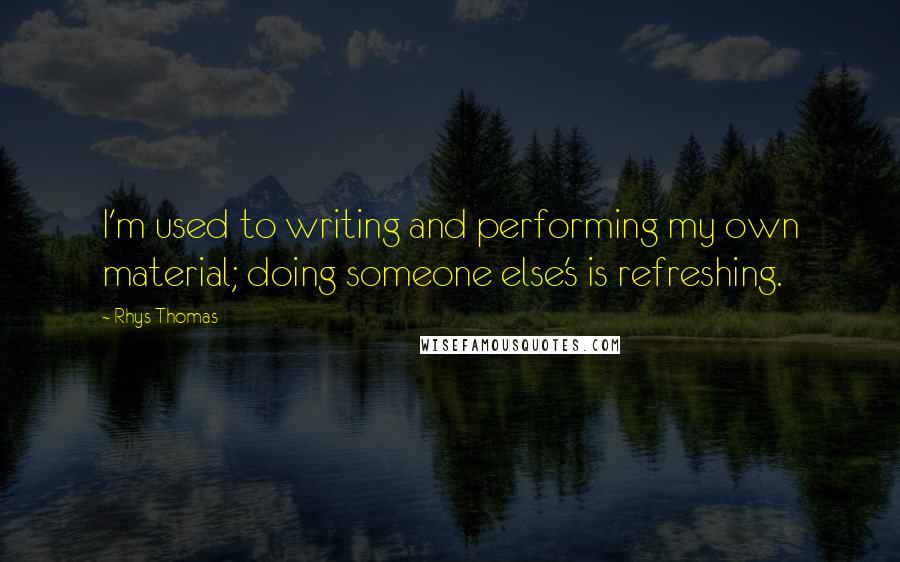 Rhys Thomas Quotes: I'm used to writing and performing my own material; doing someone else's is refreshing.