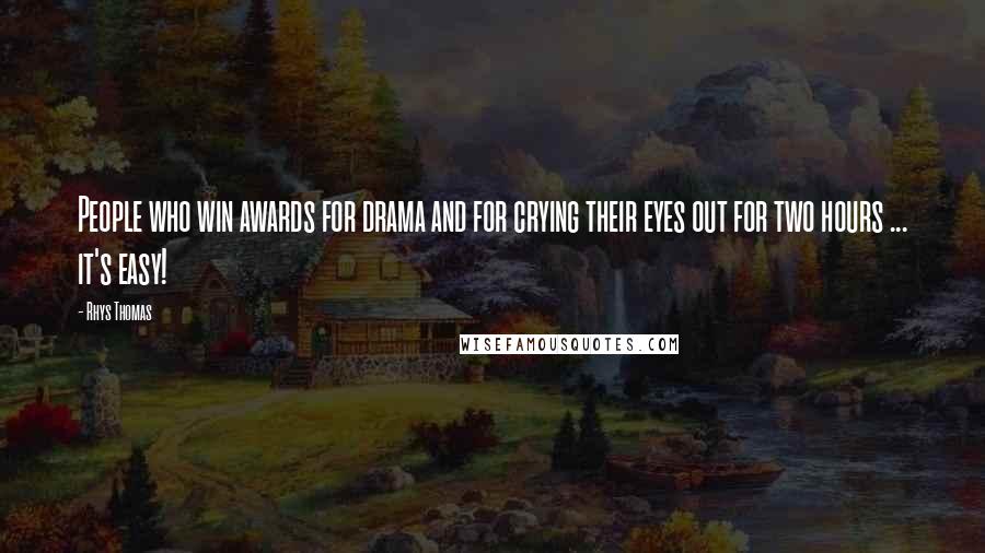 Rhys Thomas Quotes: People who win awards for drama and for crying their eyes out for two hours ... it's easy!