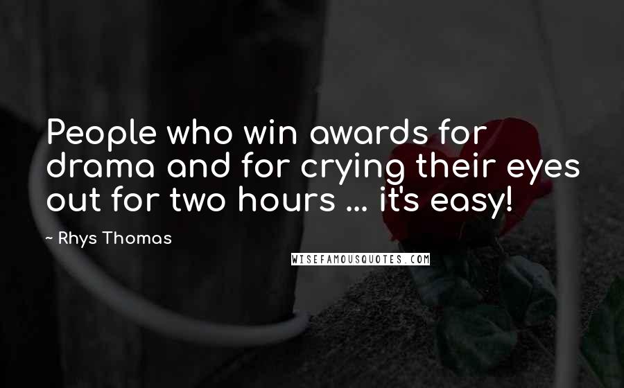 Rhys Thomas Quotes: People who win awards for drama and for crying their eyes out for two hours ... it's easy!
