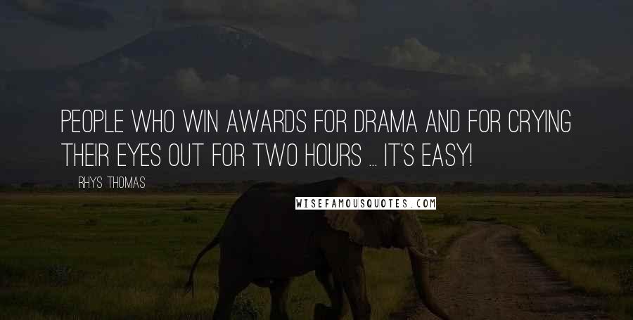 Rhys Thomas Quotes: People who win awards for drama and for crying their eyes out for two hours ... it's easy!