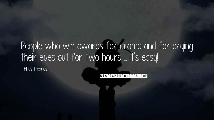 Rhys Thomas Quotes: People who win awards for drama and for crying their eyes out for two hours ... it's easy!