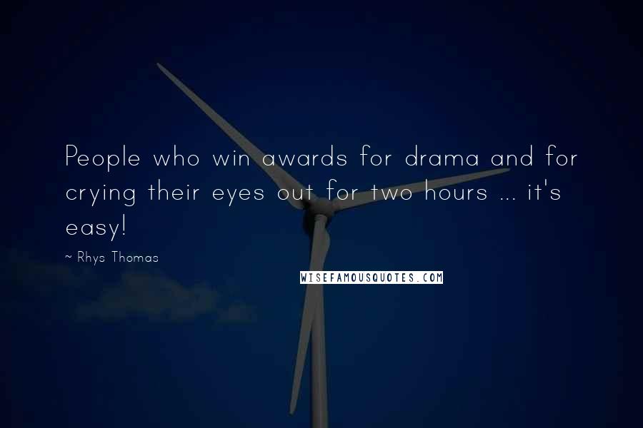 Rhys Thomas Quotes: People who win awards for drama and for crying their eyes out for two hours ... it's easy!