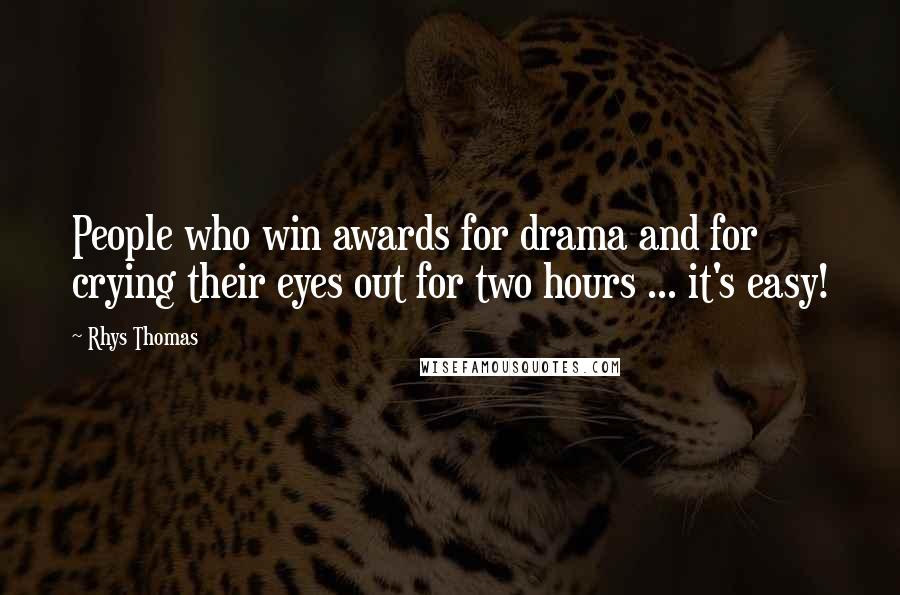 Rhys Thomas Quotes: People who win awards for drama and for crying their eyes out for two hours ... it's easy!