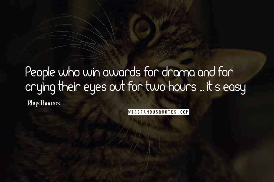 Rhys Thomas Quotes: People who win awards for drama and for crying their eyes out for two hours ... it's easy!