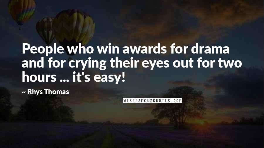 Rhys Thomas Quotes: People who win awards for drama and for crying their eyes out for two hours ... it's easy!