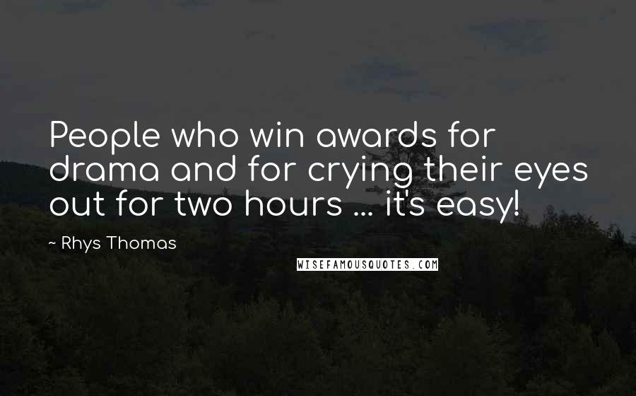 Rhys Thomas Quotes: People who win awards for drama and for crying their eyes out for two hours ... it's easy!