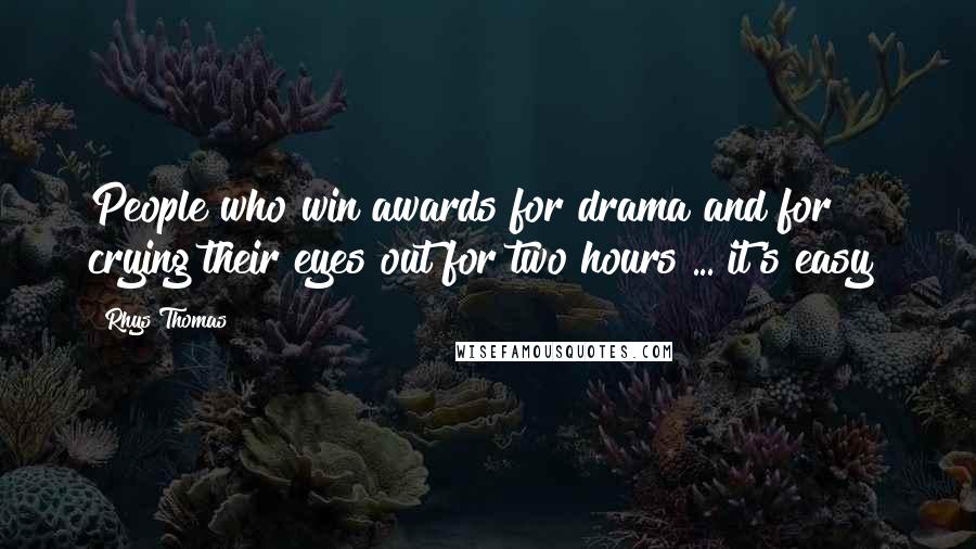 Rhys Thomas Quotes: People who win awards for drama and for crying their eyes out for two hours ... it's easy!