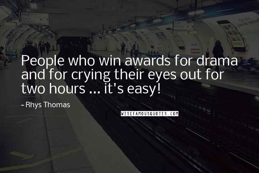 Rhys Thomas Quotes: People who win awards for drama and for crying their eyes out for two hours ... it's easy!