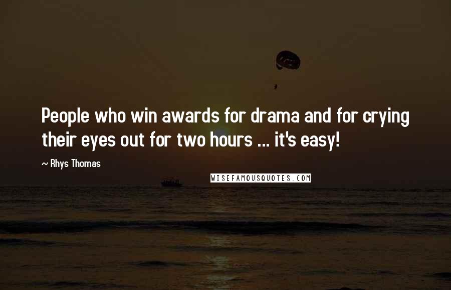 Rhys Thomas Quotes: People who win awards for drama and for crying their eyes out for two hours ... it's easy!