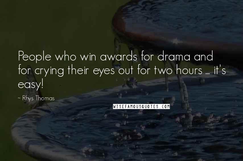 Rhys Thomas Quotes: People who win awards for drama and for crying their eyes out for two hours ... it's easy!