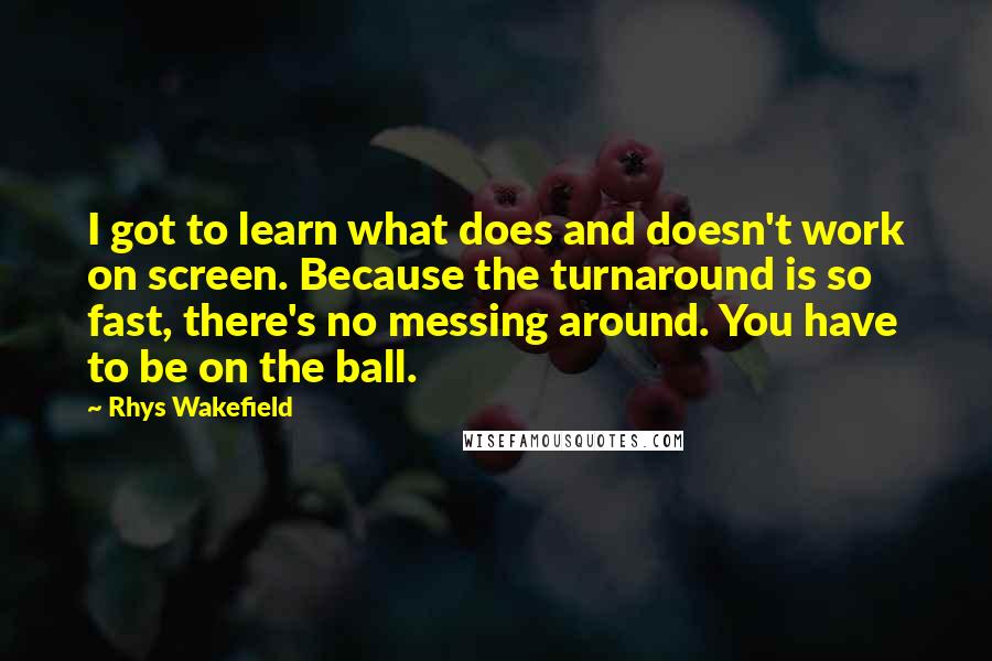 Rhys Wakefield Quotes: I got to learn what does and doesn't work on screen. Because the turnaround is so fast, there's no messing around. You have to be on the ball.