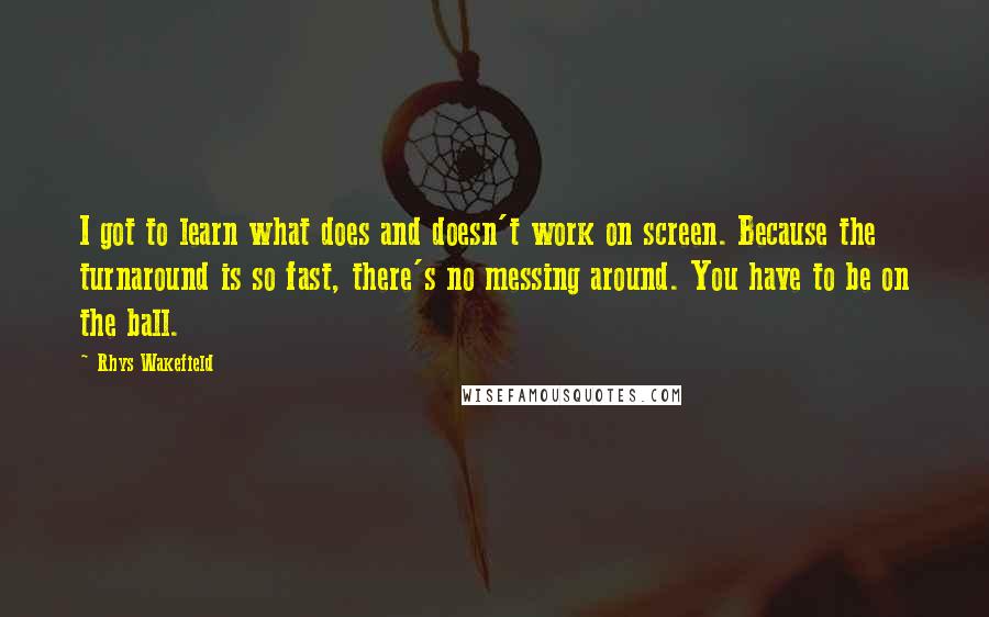 Rhys Wakefield Quotes: I got to learn what does and doesn't work on screen. Because the turnaround is so fast, there's no messing around. You have to be on the ball.
