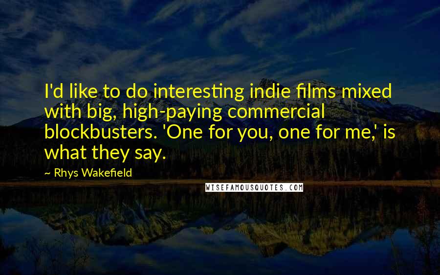 Rhys Wakefield Quotes: I'd like to do interesting indie films mixed with big, high-paying commercial blockbusters. 'One for you, one for me,' is what they say.