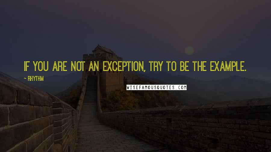 Rhythm Quotes: If you are not an exception, try to be the example.