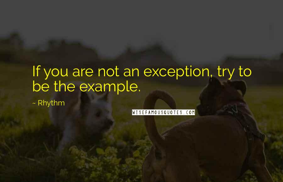 Rhythm Quotes: If you are not an exception, try to be the example.