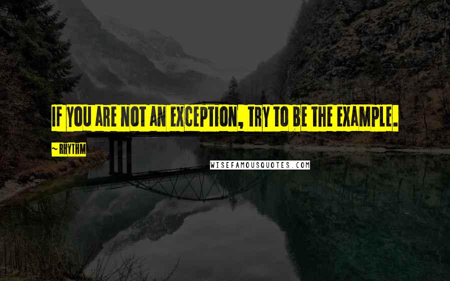 Rhythm Quotes: If you are not an exception, try to be the example.