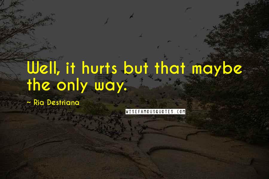 Ria Destriana Quotes: Well, it hurts but that maybe the only way.