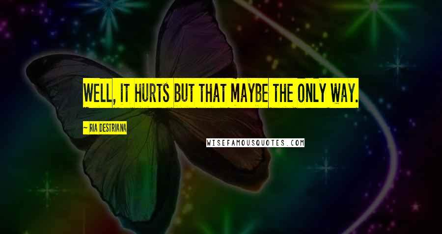 Ria Destriana Quotes: Well, it hurts but that maybe the only way.