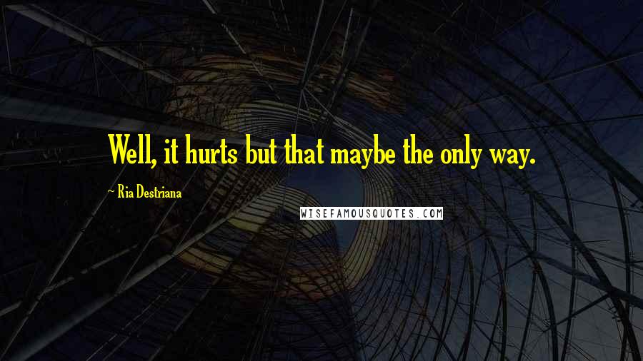 Ria Destriana Quotes: Well, it hurts but that maybe the only way.