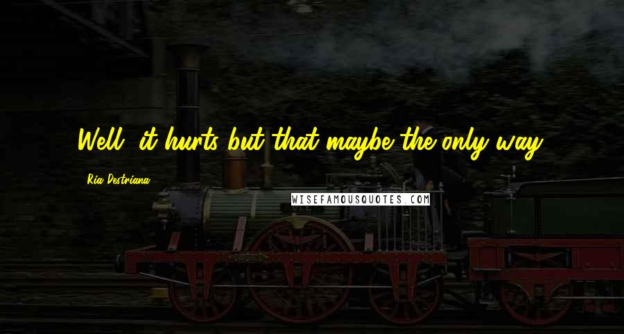 Ria Destriana Quotes: Well, it hurts but that maybe the only way.