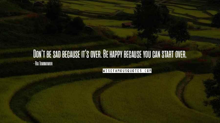 Ria Tumimomor Quotes: Don't be sad because it's over. Be happy because you can start over.
