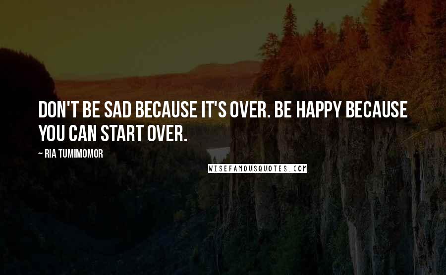 Ria Tumimomor Quotes: Don't be sad because it's over. Be happy because you can start over.