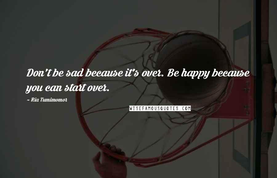 Ria Tumimomor Quotes: Don't be sad because it's over. Be happy because you can start over.
